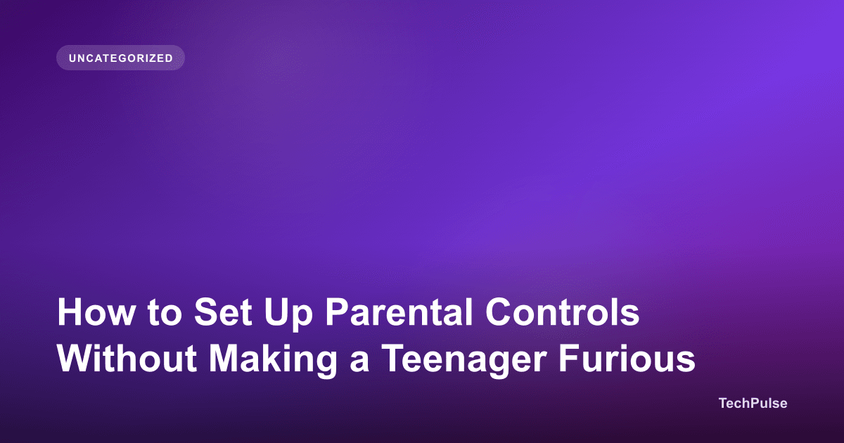 How to Set Up Parental Controls Without Making a Teenager Furious