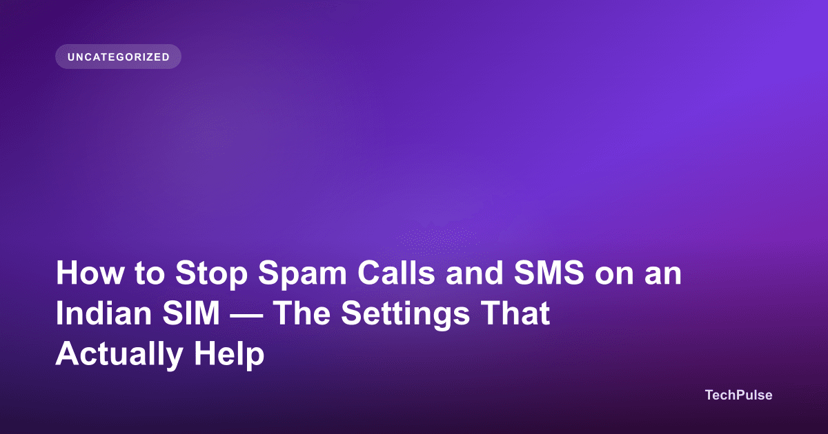 How to Stop Spam Calls and SMS on an Indian SIM — The Settings That Actually Help